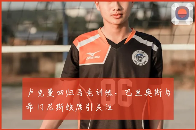 卢克曼回归马竞训练，巴里奥斯与希门尼斯缺席引关注