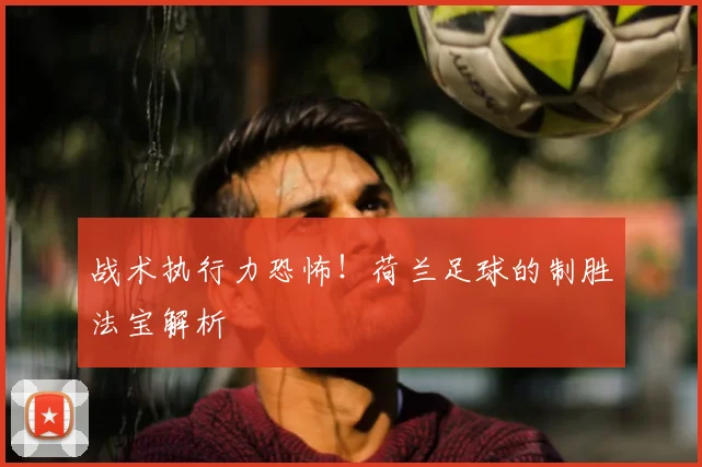 战术执行力恐怖!荷兰足球的制胜法宝解析