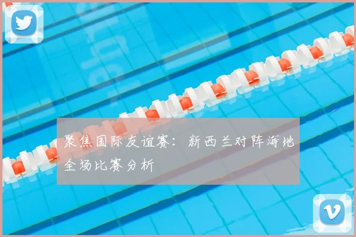 聚焦国际友谊赛：新西兰对阵海地全场比赛分析