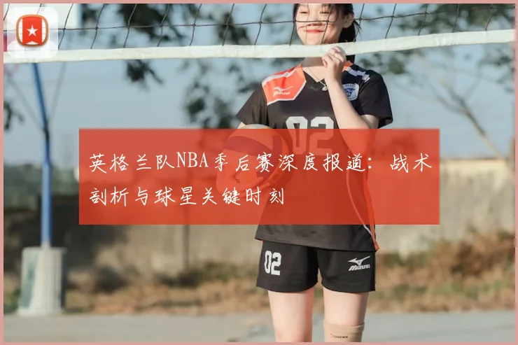英格兰队NBA季后赛深度报道：战术剖析与球星关键时刻
