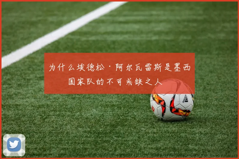 为什么埃德松·阿尔瓦雷斯是墨西哥国家队的不可或缺之人