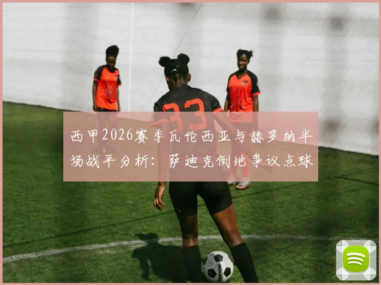 西甲2026赛季瓦伦西亚与赫罗纳半场战平分析：萨迪克倒地争议点球未判引热议，附全场数据解读