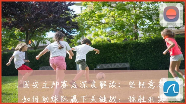 国安主帅赛后深度解读：坚韧意志如何助球队赢下关键战，称胜利实至名归