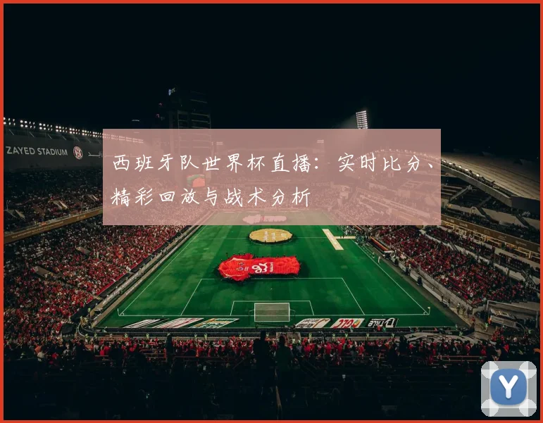 西班牙队世界杯直播:实时比分、精彩回放与战术分析