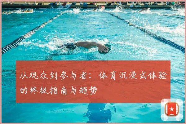 从观众到参与者：体育沉浸式体验的终极指南与趋势
