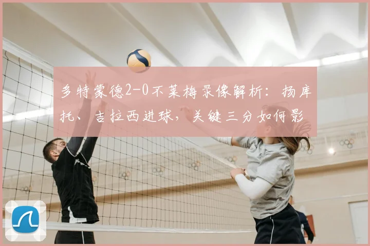 多特蒙德2-0不莱梅录像解析：扬库托、吉拉西进球，关键三分如何影响德甲争四格局？