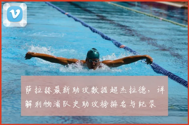萨拉赫最新助攻数据超杰拉德，详解利物浦队史助攻榜排名与纪录