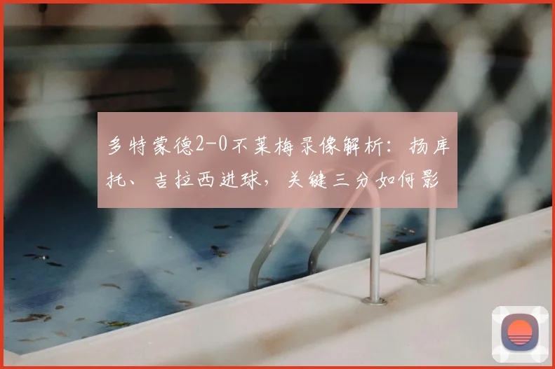 多特蒙德2-0不莱梅录像解析：扬库托、吉拉西进球，关键三分如何影响德甲争四格局？