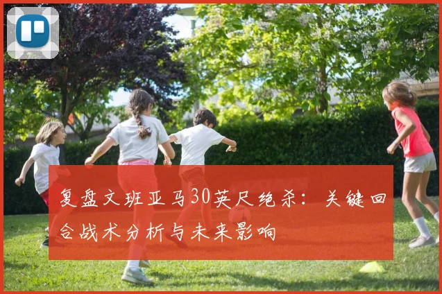 复盘文班亚马30英尺绝杀：关键回合战术分析与未来影响