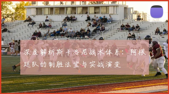 深度解析斯卡洛尼战术体系:阿根廷队的制胜法宝与实战演变