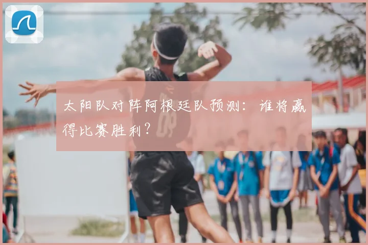 太阳队对阵阿根廷队预测：谁将赢得比赛胜利？