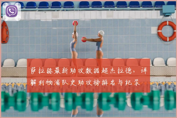 萨拉赫最新助攻数据超杰拉德，详解利物浦队史助攻榜排名与纪录