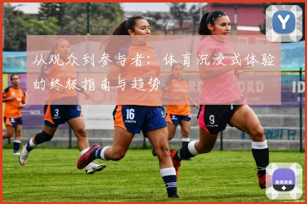 从观众到参与者：体育沉浸式体验的终极指南与趋势