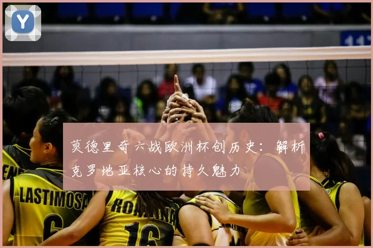 莫德里奇六战欧洲杯创历史:解析克罗地亚核心的持久魅力