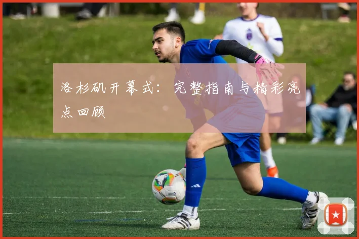 洛杉矶开幕式：完整指南与精彩亮点回顾