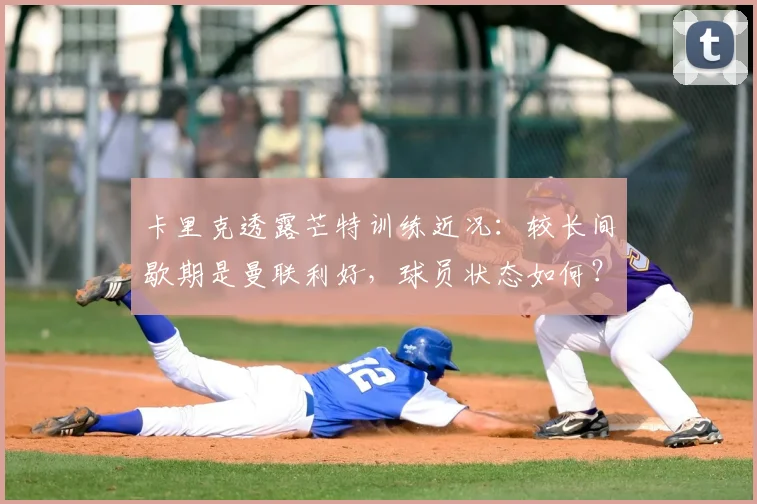 卡里克透露芒特训练近况:较长间歇期是曼联利好,球员状态如何?