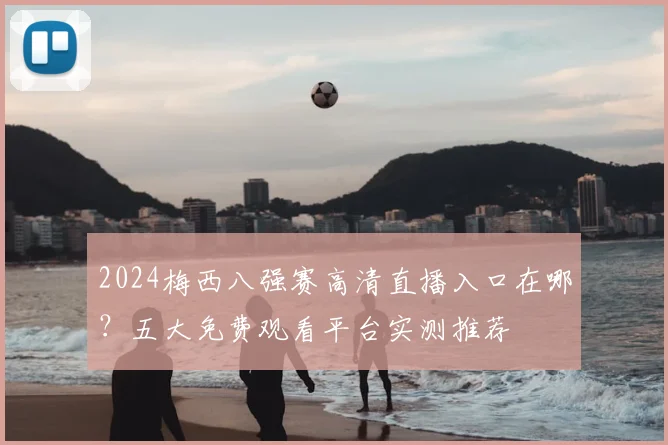 2024梅西八强赛高清直播入口在哪？五大免费观看平台实测推荐