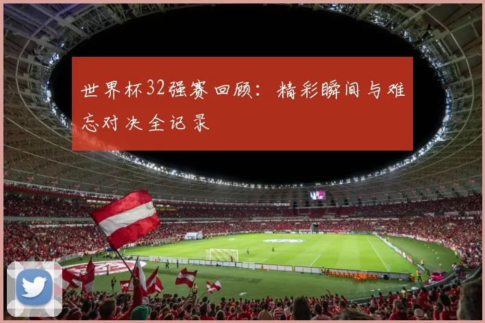 世界杯32强赛回顾：精彩瞬间与难忘对决全记录