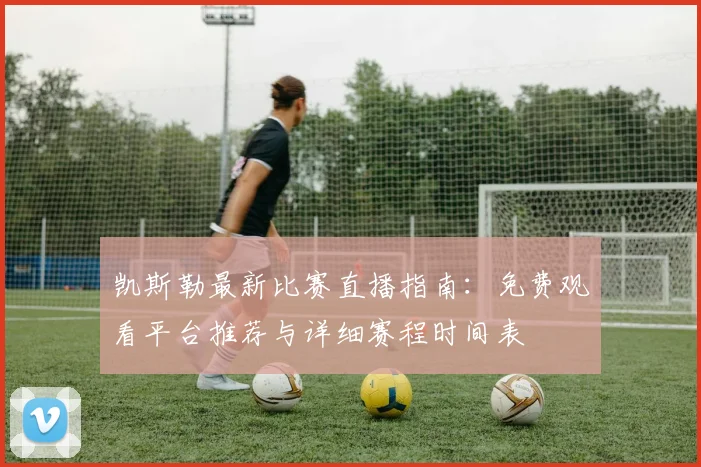 凯斯勒最新比赛直播指南:免费观看平台推荐与详细赛程时间表