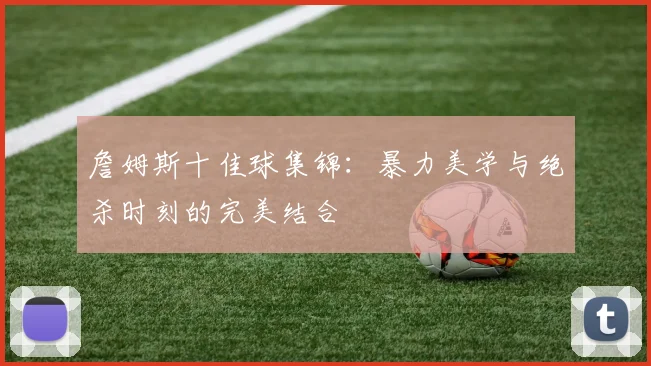 詹姆斯十佳球集锦：暴力美学与绝杀时刻的完美结合