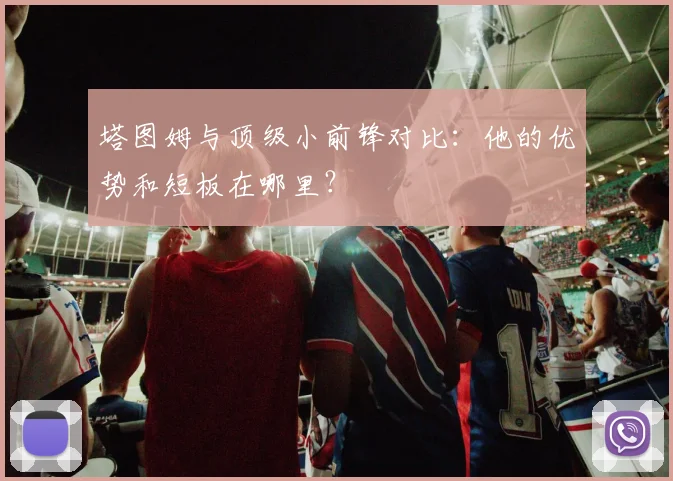 塔图姆与顶级小前锋对比：他的优势和短板在哪里？