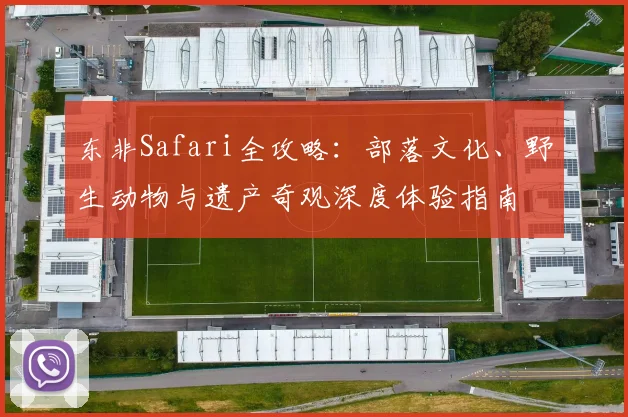 东非Safari全攻略：部落文化、野生动物与遗产奇观深度体验指南