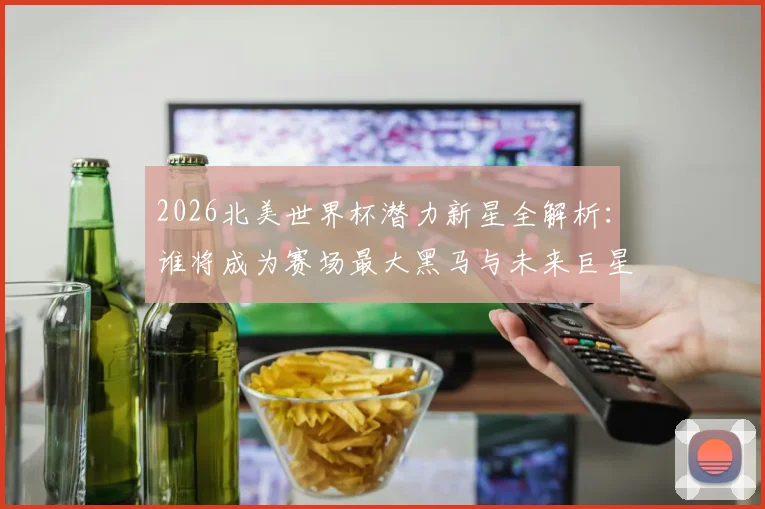 2026北美世界杯潜力新星全解析：谁将成为赛场最大黑马与未来巨星