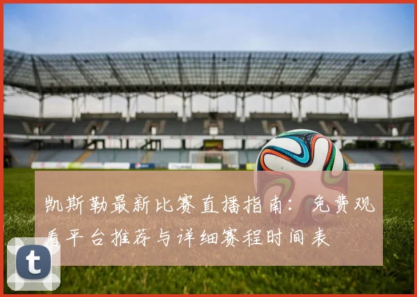 凯斯勒最新比赛直播指南：免费观看平台推荐与详细赛程时间表