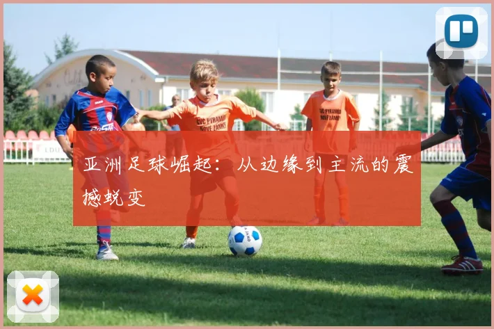 亚洲足球崛起：从边缘到主流的震撼蜕变