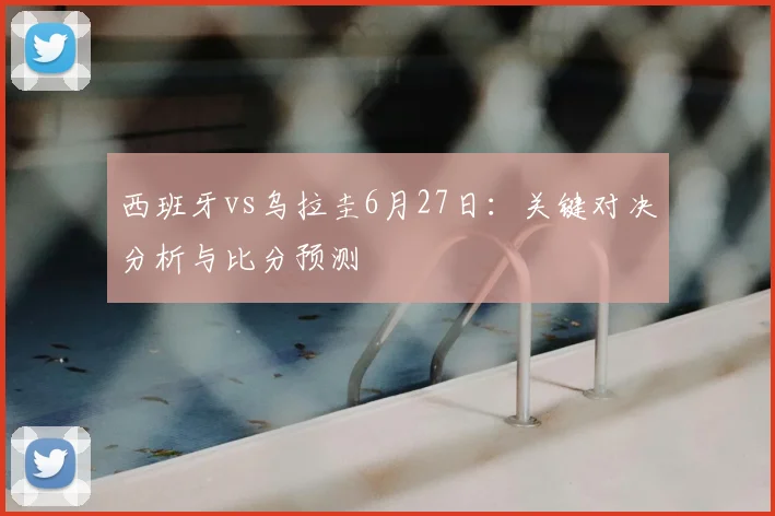 西班牙vs乌拉圭6月27日：关键对决分析与比分预测