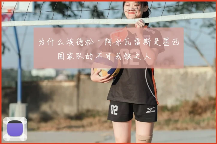 为什么埃德松·阿尔瓦雷斯是墨西哥国家队的不可或缺之人
