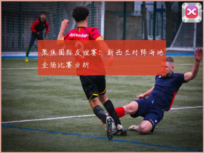 聚焦国际友谊赛：新西兰对阵海地全场比赛分析