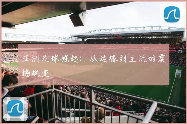 亚洲足球崛起:从边缘到主流的震撼蜕变