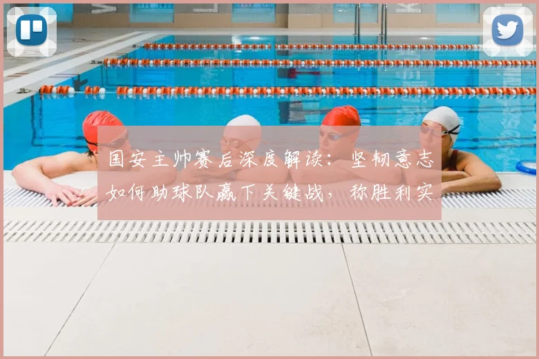 国安主帅赛后深度解读:坚韧意志如何助球队赢下关键战,称胜利实至名归