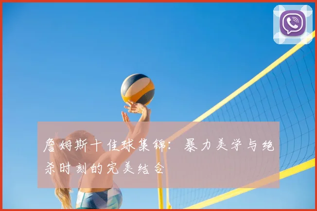 詹姆斯十佳球集锦:暴力美学与绝杀时刻的完美结合