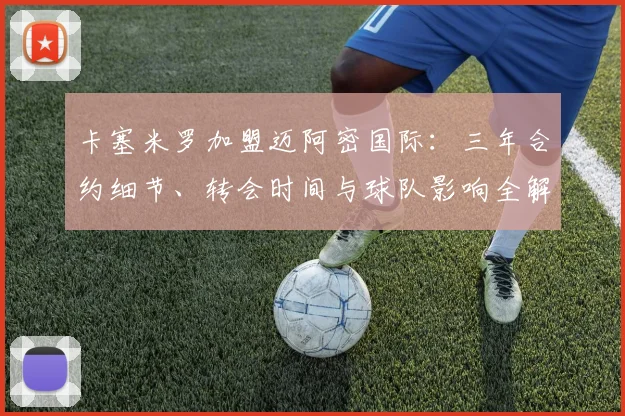 卡塞米罗加盟迈阿密国际：三年合约细节、转会时间与球队影响全解析