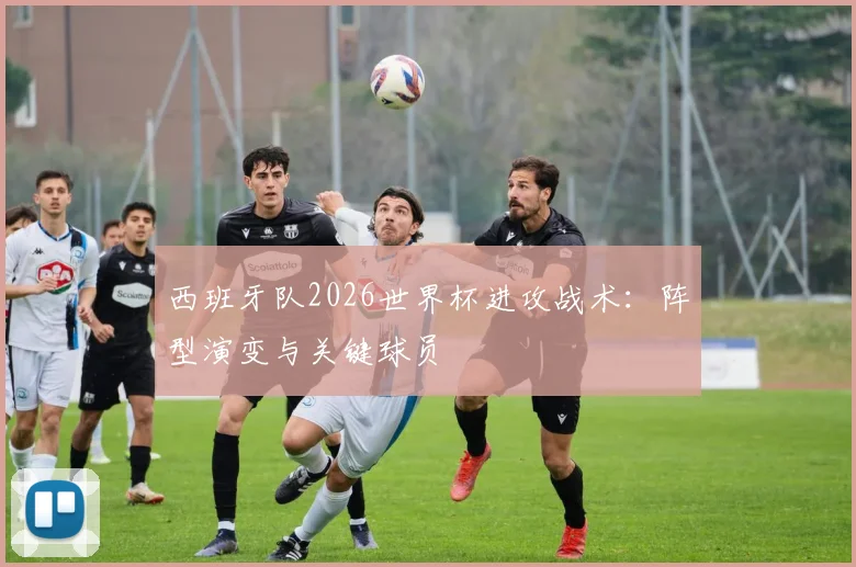 西班牙队2026世界杯进攻战术:阵型演变与关键球员