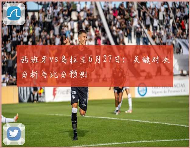 西班牙vs乌拉圭6月27日:关键对决分析与比分预测